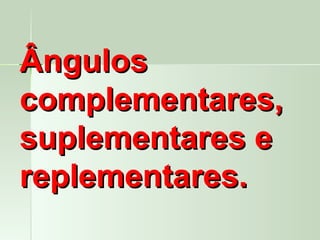 Ângulos
complementares,
suplementares e
replementares.
 