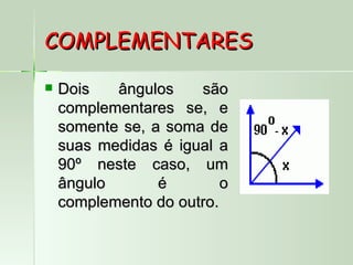COMPLEMENTARES

   Dois   ângulos    são
    complementares se, e
    somente se, a soma de
    suas medidas é igual a
    90º neste caso, um
    ângulo       é        o
    complemento do outro.
 