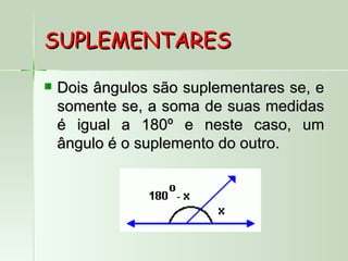 SUPLEMENTARES

   Dois ângulos são suplementares se, e
    somente se, a soma de suas medidas
    é igual a 180º e neste caso, um
    ângulo é o suplemento do outro.
 