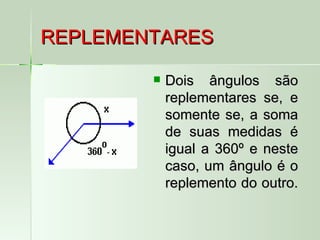 REPLEMENTARES

           Dois ângulos são
            replementares se, e
            somente se, a soma
            de suas medidas é
            igual a 360º e neste
            caso, um ângulo é o
            replemento do outro.
 