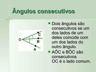 Ângulos consecutivos
              Dois ângulos são
               consecutivos se um
               dos lados de um
               deles coincide com
               um dos lados do
               outro ângulo.
              AÔC e BÔC são
               consecutivos
               OC é o lado comum.
 