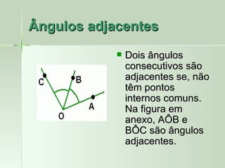 Ângulos adjacentes
               Dois ângulos
                consecutivos são
                adjacentes se, não
                têm pontos
                internos comuns.
                Na figura em
                anexo, AÔB e
                BÔC são ângulos
                adjacentes.
 