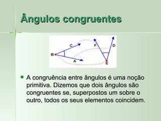 Ângulos congruentes




   A congruência entre ângulos é uma noção
    primitiva. Dizemos que dois ângulos são
    congruentes se, superpostos um sobre o
    outro, todos os seus elementos coincidem.
 