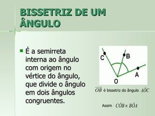 BISSETRIZ DE UM
ÂNGULO

   É a semirreta
    interna ao ângulo
    com origem no
    vértice do ângulo,
    que divide o ângulo   uuu
                            r
                          OB    é bissetriz do ângulo   AÔC
    em dois ângulos
    congruentes.
                                Assim   CÔB ≡ BÔA
 