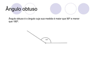 Ângulo obtuso
 Ângulo obtuso é o ângulo cuja sua medida é maior que 90º e menor
 que 180º.
 