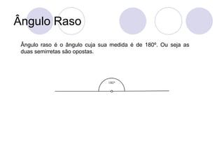 Ângulo Raso
 Ângulo raso é o ângulo cuja sua medida é de 180º. Ou seja as
 duas semirretas são opostas.
 