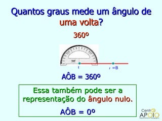 Quantos graus mede um ângulo de
           uma volta?
               360º



                O        A =B

            AÔB = 360º
     Essa também pode ser a
  representação do ângulo nulo.
           AÔB = 0º
 