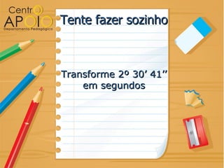 Tente fazer sozinho



Transforme 2º 30’ 41’’
    em segundos
 