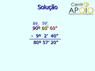 Solução

89    59’
90º 60’ 60”
- 9º 2’ 40”
 80º 57’ 20”
 