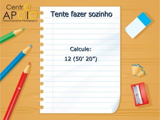Tente fazer sozinho



      Calcule:
    12 (50’ 20”)
 