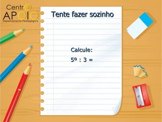 Tente fazer sozinho



     Calcule:
     5º : 3 =
 