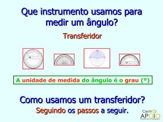 Que instrumento usamos para
       medir um ângulo?
              Transferidor




A unidade de medida do ângulo é o grau (º)


 Como usamos um transferidor?
      Seguindo os passos a seguir.
 