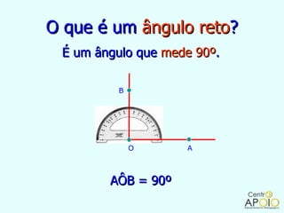 O que é um ângulo reto?
 É um ângulo que mede 90º.

         B




             O      A



        AÔB = 90º
 