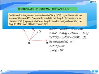Inicio



        RESOLVAMOS PROBLEMAS CON ÁNGULOS

Se tiene dos ángulos consecutivos MON y NOP cuya diferencia de
sus medidas es 40°. Calcular la medida del ángulo formado por la
bisectriz OQ (rayo que divide al ángulo en dos de igual medida) del
ángulo MOP con el lado común ON.

           P         N               ∠ MON − ∠ NOP = 40°.........(1)
                           Q
                                     ∠ NOP + ∠ NOQ = ∠ MON − ∠ NOQ
                                   2∠ NOQ = ∠ MON − ∠ NOP.....(2)
                 O               M
                                   Re emplazando (2) en (1)
                                   2∠ NOQ = 40°
                                     ∠ NOQ = 20°
 