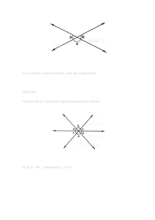 Se a e b têm a mesma medida, eles são congruentes.




EXECÍCIOS


1) Quais são os 3 pares de ângulos opostos pelo vértice?




2) Se x = 50° , determine y, m e n:
 