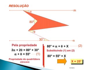 11/10/13
2α + 2θ = 80° + 30°
Pela propriedade
Propriedade do quadrilátero
côncavo
α + θ = 55° (1)
80° = α + θ + X (2)
Substituindo (1) em (2)
80° = 55° + X
X = 25°X = 25°
80°
30°
α
α
θ
θ
X
m
n
RESOLUÇÃO
 