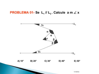 11/10/13
PROBLEMA 01- Se L1 // L2 . Calcule a m ∠ x
A) 10° B) 20° C) 30° D) 40° E) 50°
x
α
α
β
β
4x
3x
L1
L2
 
