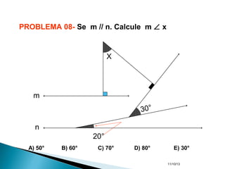 11/10/13
PROBLEMA 08- Se m // n. Calcule m ∠ x
20°
30°
X
m
n
A) 50° B) 60° C) 70° D) 80° E) 30°
 
