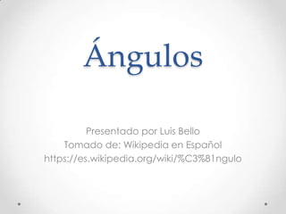 Ángulos
Presentado por Luis Bello
Tomado de: Wikipedia en Español
https://es.wikipedia.org/wiki/%C3%81ngulo
 
