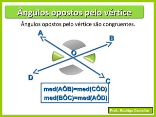 Prof.: Rodrigo Carvalho
AA
DD
CC
BB
OO
med(BÔC)=med(AÔD)med(BÔC)=med(AÔD)
Ângulos opostos pelo vértice são congruentes.
med(AÔB)=med(CÔD)med(AÔB)=med(CÔD)
Ângulos opostos pelo vérticeÂngulos opostos pelo vértice
 