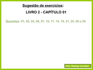 Prof.: Rodrigo Carvalho
Sugestão de exercícios:
LIVRO 2 - CAPÍTULO 01
Questões: 01, 02, 04, 06, 07, 10, 11, 14, 18, 21, 25, 28 e 29.
 