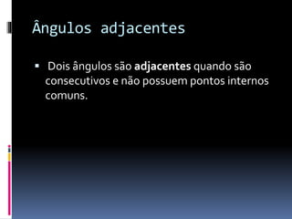 Ângulos adjacentes
Dois ângulos são adjacentes quando são
consecutivos e não possuem pontos internos
comuns.