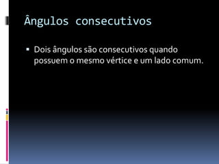 Ângulos consecutivos
Dois ângulos são consecutivos quando
possuem o mesmo vértice e um lado comum.