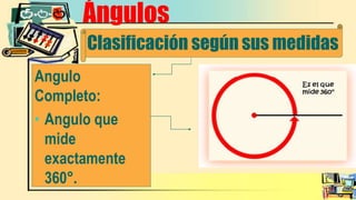 Ángulos
Clasificación según sus medidas
Angulo
Completo:
• Angulo que
mide
exactamente
360°.
 
