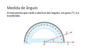 Medida de ângulo
O instrumento que mede a abertura dos ângulos, em graus (º), é o
transferidor.
 