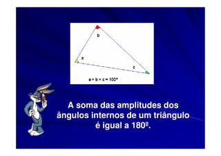 A soma das amplitudes dos
ângulos internos de um triângulo
         é igual a 180º.
 