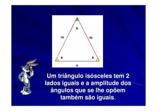 Um triângulo isósceles tem 2
lados iguais e a amplitude dos
  ângulos que se lhe opõem
     também são iguais.
 