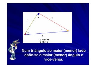 Num triângulo ao maior (menor) lado
 opõe-se o maior (menor) ângulo e
            vice-versa.
 