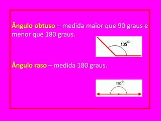 Ângulo obtuso – medida maior que 90 graus e menor que 180 graus.Ângulo raso – medida 180 graus.