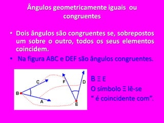 Ângulos geometricamente iguais  ou congruentesDois ângulos são congruentes se, sobrepostos um sobre o outro, todos os seus elementos coincidem. Na figura ABC e DEF são ângulos congruentes.B Ξ E                                                   O símbolo Ξ lê-se                                                  “ é coincidente com”.