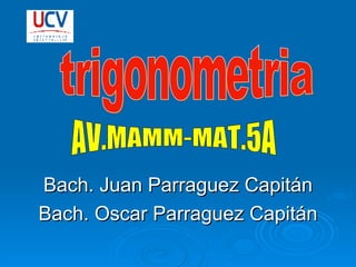 Bach. Juan Parraguez Capitán Bach. Oscar Parraguez Capitán trigonometria AV.MAMM-MAT.5A 