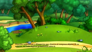 Describe semejanzas y diferencias que observa al comparar objetos de su
entorno, así como figuras geométricas entre si.
 