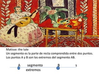 Matisse: the lute
Un segmento es la parte de recta comprendida entre dos puntos.
Los puntos A y B son los extremos del segmento AB.
A segmento B s
extremos
