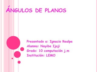 Ángulos de planos Presentado a: Ignacio Realpe Alumna: Nayibe Ijaji Grado: 10 computación j.m Institución: LEMO 