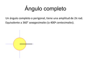 Ángulo completo 
Un ángulo completo o perigonal, tiene una amplitud de 2π rad. 
Equivalente a 360° sexagesimales (o 400g centesimales). 
 