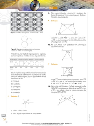 12
EM_V_MAT_026
Num trapézio isósceles, a base menor é igual a um dos9.	
lados não-paralelos. Prove que as diagonais são bisse-
trizes dos ângulos agudos.
Solução:``
D
A B
C
α α
αα
α α
Se B^DC = α, então A^BD = α, como AB = AD, A^BD =
A^DB = α, assim, a diagonal também é bissetriz do vértice
D analogamente com AC.
Na figura, ABCD é um quadrado e CDE um triângulo10.	
equilátero, calcule α.
α
A B
D C
E
Solução:``
α
α
30º
60º
EA B
D C
Como CD é lado do triângulo e do quadrado, temos CE
= BC = α, logo BCE é um triângulo isósceles, assim
ααα + αα + 30º = 180º 2α αα = 150º α = 75º.
No trapézio ABCD da figura, E e F são pontos médios. De11.	
AD e BC, respectivamente. Sabendo-se que DC = 4cm
e MN= 3cm, calcule a diferença entre os perímetros dos
trapézios ABFE e EFCD.
A B
E F
D C
M N
Figura1: Ladrilhos retangulares pavimentando o plano.
Figura 2: Heptágonos regulares não pavimentam
o plano (há falhas ou superposição).
A tabela traz uma relação de alguns polígonos regulares,
com as respectivas medidas de seus ângulos internos.
Nome Triângulo Quadrado Pentágono Hexágono Octógono Eneágono
Figura
Ângulo
interno
60° 90° 108º 120º 135º 140º
Se um arquiteto deseja utilizar uma combinação de dois
tipos diferentes de ladrilhos entre os polígonos da tabela,
sendo um deles octogonal, o outro tipo escolhido deverá
ter a forma de um:
triângulo.a)	
quadrado.b)	
pentágono.c)	
hexágono.d)	
eneágono.e)	
Solução:`` B
135º
135º α
α + 135° + 135° = 360°
α = 90º, logo é ângulo interno de um quadrado.
Esse material é parte integrante do Aulas Particulares on-line do IESDE BRASIL S/A,
mais informações www.aulasparticularesiesde.com.br
 