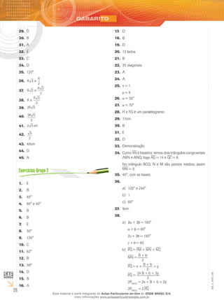 26
EM_V_MAT_026
D29.	
B30.	
A31.	
E32.	
C33.	
D34.	
120°35.	
R
R
3
2
e36.	
R
R
2
2
2
e37.	
R
R
e
3
2
38.	
2 3R39.	
2 3
3
R40.	
2 3 cm41.	
3
2
42.	
40cm43.	
D44.	
A45.	
E1.	
B2.	
45°3.	
60° e 40°4.	
B5.	
B6.	
E7.	
30°8.	
135°9.	
C10.	
62°11.	
B12.	
36º13.	
D14.	
B15.	
A16.	
D17.	
B18.	
D19.	
12 lados.20.	
B21.	
35 diagonais.22.	
A23.	
A24.	
x = 125.	
y = 4
26.	 = 30°
27.	 = 70°
H e FG é um paralelogramo.28.	
17cm.29.	
B30.	
E31.	
D32.	
Demonstração33.	
Como34.	 an é bissetriz, temos dois triângulos congruentes
ABN e ANQ, logo aq = 14 e qc = 6.
No triângulo BCQ, N e M são pontos médios, assim
mn = 3.
45°, com as bases.35.	
36.	
120° e 240°a)	
1b)	
60°c)	
9cm37.	
38.	
2a)	 + 2 = 180°
+ = 90°
2 + 2 = 180°
+ = 90
pqb)	 = pm + mn + nq
mn = B + b
2
pq = x + B + b
2
+ y
pq = 2x B + b + 2y
2
2PABCD
= 2x + B + b + 2y
2PABCD
= 2.pq
Esse material é parte integrante do Aulas Particulares on-line do IESDE BRASIL S/A,
mais informações www.aulasparticularesiesde.com.br
 
