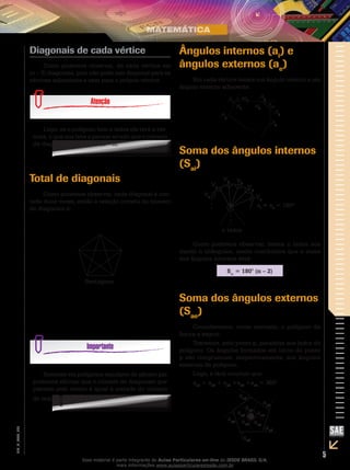 5
EM_V_MAT_026
Diagonais de cada vértice
Como podemos observar, de cada vértice sai
(n – 3) diagonais, pois não pode sair diagonal para os
vértices adjacentes e nem para o próprio vértice.
Logo, se o polígono tem n lados ele terá n vér-
tices, o que nos leva a pensar errado que o número
de diagonais é igual a n (n – 3).
Total de diagonais
Como podemos observar, cada diagonal é con-
tada duas vezes, então a relação correta do número
de diagonais é:
n(n 3)
2
−
Pentágono
n(n 3)
nd
2
−
=
5(5 3)
nd 5
2
−
= =
Somente em polígonos regulares de gênero par
podemos afirmar que o número de diagonais que
passam pelo centro é igual à metade do número
de lados n
2
.
Ângulos internos (ai
) e
ângulos externos (ae
)
Em cada vértice temos um ângulo interno e um
ângulo externo adjacente.
An
A1
ae1
ai1
ai2
ae2
A3
A4
A2
Soma dos ângulos internos
(Sai
)
ai
≠ ae
= 180º
V1
V3
V2
V4
V5
Vn
n lados
Como podemos observar, temos n lados nos
dando n triângulos, assim concluímos que a soma
dos ângulos internos será:
Sai
= 180° (n – 2)
Soma dos ângulos externos
(Sae
)
Consideremos, como exemplo, o polígono da
figura a seguir:
Tracemos, pelo ponto p, paralelas aos lados do
polígono. Os ângulos formados em torno do ponto
p são congruentes, respectivamente, aos ângulos
externos do polígono.
Logo, é fácil concluir que:
ae1
+ ae2
+ ae3
+ae4
+ae5
= 360°
ae1
ae2
ae3
ae5
ae4
ae3
ae2
ae1
ae4
ae5
Esse material é parte integrante do Aulas Particulares on-line do IESDE BRASIL S/A,
mais informações www.aulasparticularesiesde.com.br
 