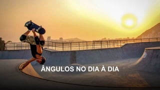 ÂNGULOS NO DIA À DIA
 