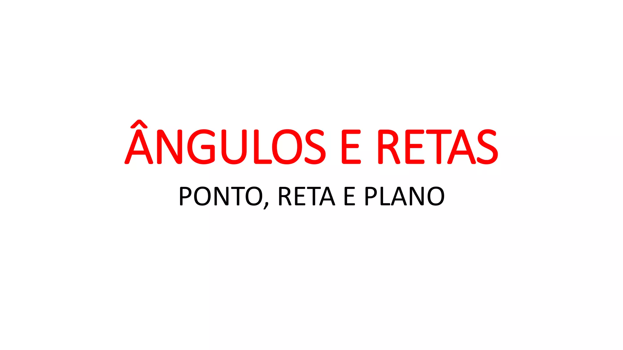ÂNGULOS E RETAS
PONTO, RETA E PLANO