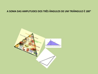 A SOMA DAS AMPLITUDES DOS TRÊS ÂNGULOS DE UM TRIÂNGULO È 180°
 