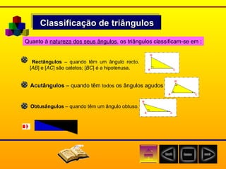 Classificação de triângulos Quanto à  natureza dos seus ângulos , os triângulos classificam-se em : Rectângulos  – quando têm um ângulo recto.[ AB ] e [ AC ] são catetos; [ BC ] é a hipotenusa. Acutângulos  – quando têm  todos  os ângulos agudos Obtusângulos  – quando têm um ângulo obtuso. 