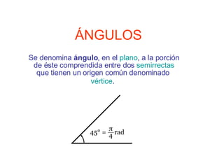 ÁNGULOS Se denomina  ángulo , en el  plano , a la porción de éste comprendida entre dos  semirrectas  que tienen un origen común denominado  vértice .   