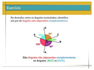 Exercício
No desenho, entre os ângulos assinalados, identifica
um par de ângulos não adjacentes complementares.
São ângulos não adjacentes complementares
os ângulos: [BOC] e [DOE].
 