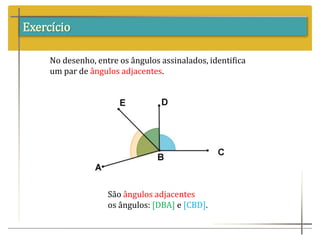 Exercício
No desenho, entre os ângulos assinalados, identifica
um par de ângulos adjacentes.
São ângulos adjacentes
os ângulos: [DBA] e [CBD].
 