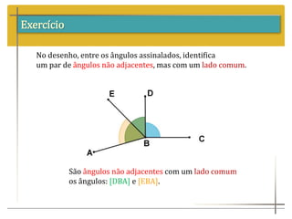 Exercício
No desenho, entre os ângulos assinalados, identifica
um par de ângulos não adjacentes, mas com um lado comum.
São ângulos não adjacentes com um lado comum
os ângulos: [DBA] e [EBA].
 